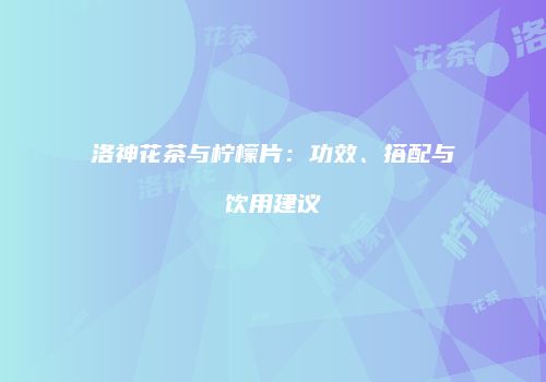 洛神花茶与柠檬片：功效、搭配与饮用建议