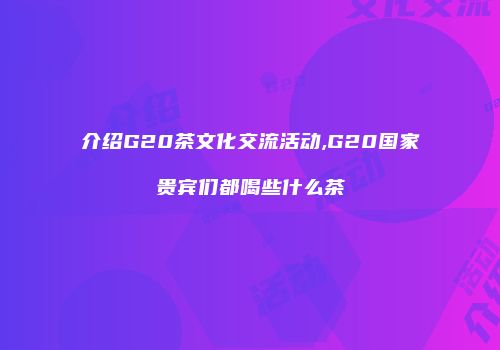 介绍G20茶文化交流活动,G20国家贵宾们都喝些什么茶