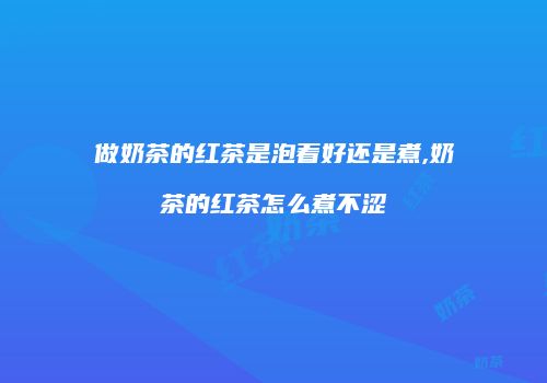 做奶茶的红茶是泡着好还是煮,奶茶的红茶怎么煮不涩