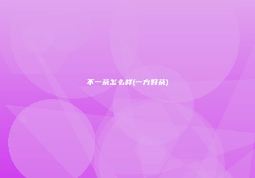 不一茶怎么样(一方好茶)