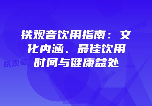 铁观音饮用指南：文化内涵、最佳饮用时间与健康益处