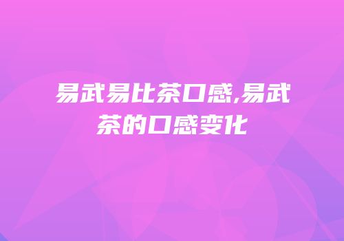 易武易比茶口感,易武茶的口感变化