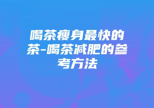 喝茶瘦身最快的茶-喝茶减肥的参考方法