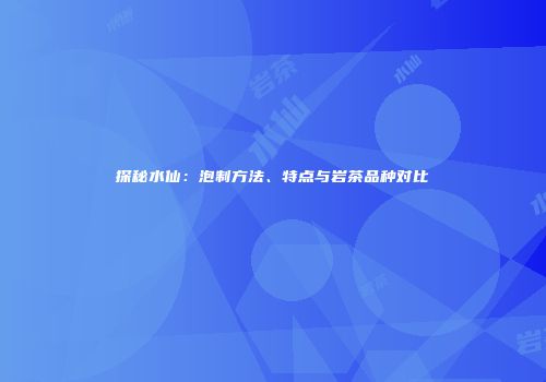 探秘水仙：泡制方法、特点与岩茶品种对比