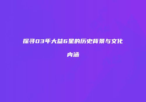 探寻03年大益6星的历史背景与文化内涵