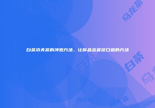 白茶功夫茶的冲泡方法，让你品出最佳口感的方法