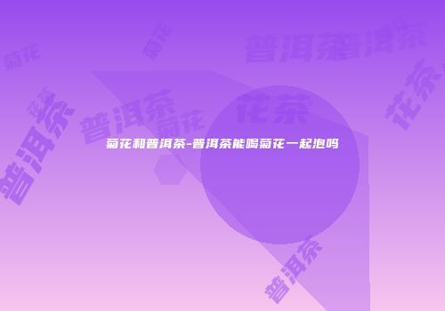 菊花和普洱茶-普洱茶能喝菊花一起泡吗