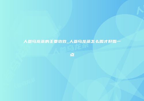 人参乌龙茶的主要功效_人参乌龙茶怎么喝才好喝一点