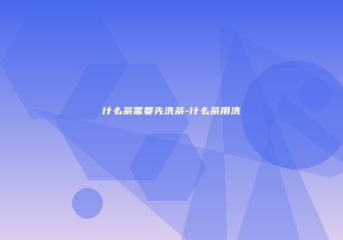 什么茶需要先洗茶-什么茶用洗