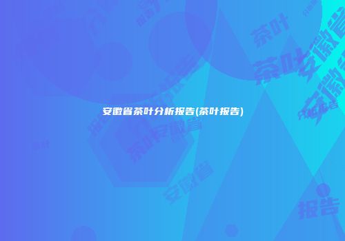 安徽省茶叶分析报告(茶叶报告)
