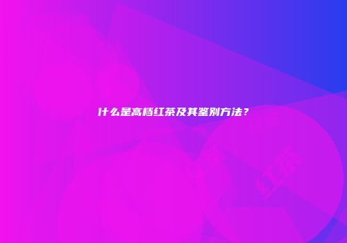 什么是高档红茶及其鉴别方法？