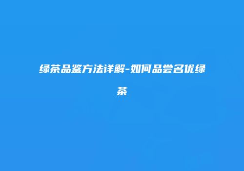 绿茶品鉴方法详解-如何品尝名优绿茶