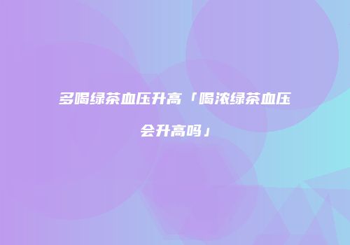 多喝绿茶血压升高「喝浓绿茶血压会升高吗」