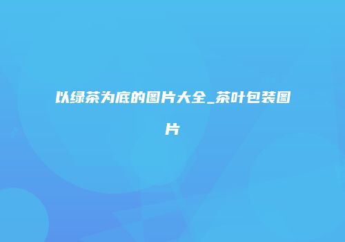 以绿茶为底的图片大全_茶叶包装图片