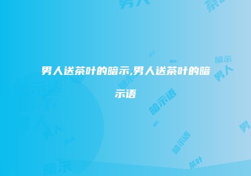 男人送茶叶的暗示,男人送茶叶的暗示语