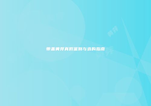 带盖黄芽真假鉴别与选购指南