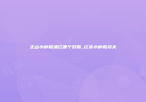 正山小种和滇红哪个好喝_红茶小种和功夫