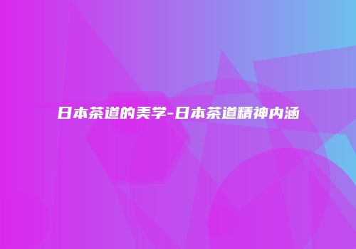 日本茶道的美学-日本茶道精神内涵