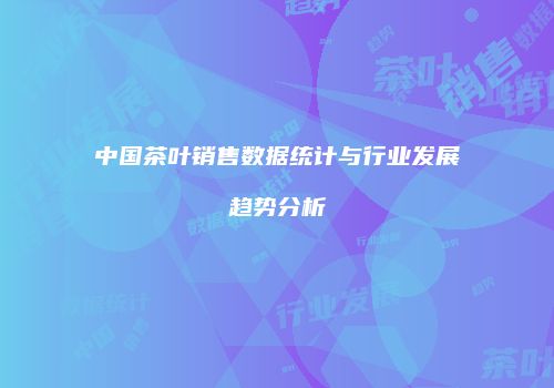 中国茶叶销售数据统计与行业发展趋势分析