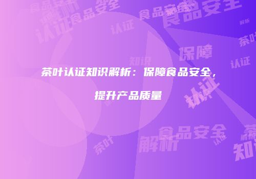 茶叶认证知识解析：保障食品安全，提升产品质量