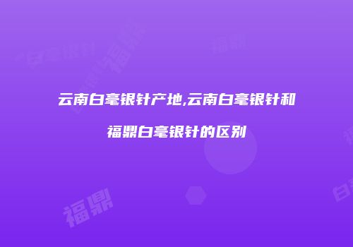 云南白毫银针产地,云南白毫银针和福鼎白毫银针的区别
