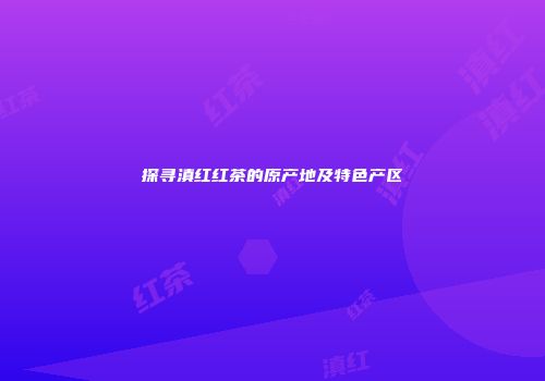 探寻滇红红茶的原产地及特色产区