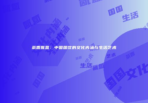 茶香氤氲：中国国饮的文化内涵与生活艺术
