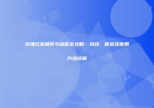 玫瑰红茶制作与搭配全攻略：功效、禁忌及使用方法详解