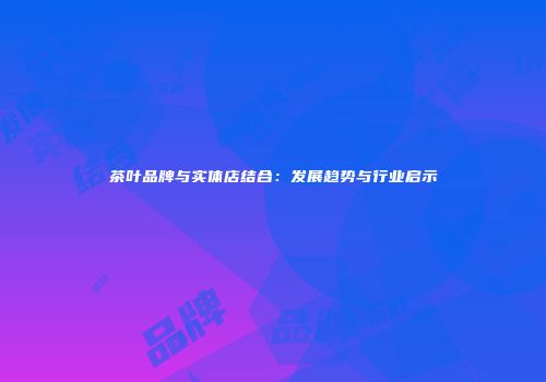 茶叶品牌与实体店结合：发展趋势与行业启示