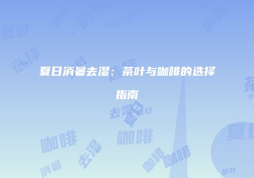夏日消暑去湿：茶叶与咖啡的选择指南