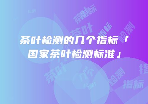 茶叶检测的几个指标「国家茶叶检测标准」