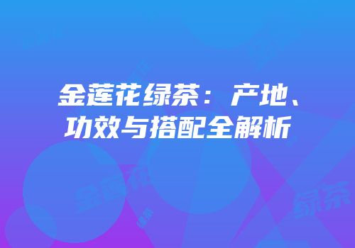 金莲花绿茶：产地、功效与搭配全解析