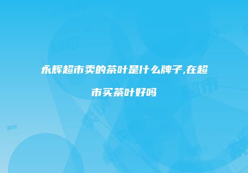 永辉超市卖的茶叶是什么牌子,在超市买茶叶好吗