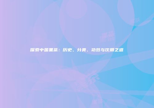 探索中国黑茶：历史、分类、功效与饮用之道