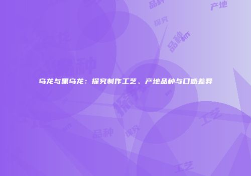 乌龙与黑乌龙：探究制作工艺、产地品种与口感差异