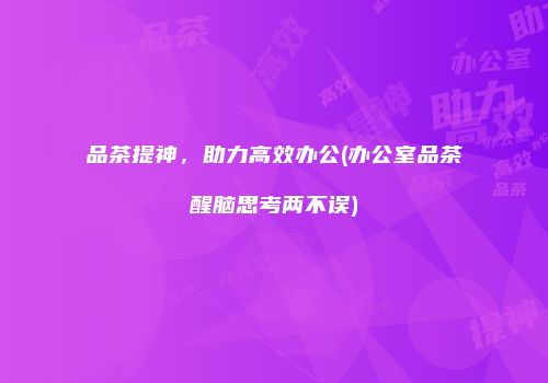 品茶提神，助力高效办公(办公室品茶醒脑思考两不误)