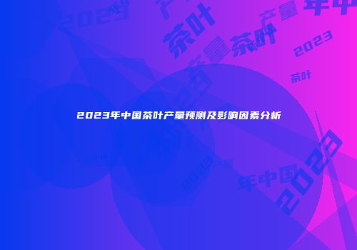 2023年中国茶叶产量预测及影响因素分析