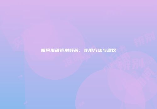 如何准确辨别好茶：实用方法与建议
