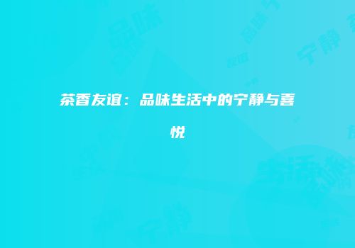 茶香友谊：品味生活中的宁静与喜悦