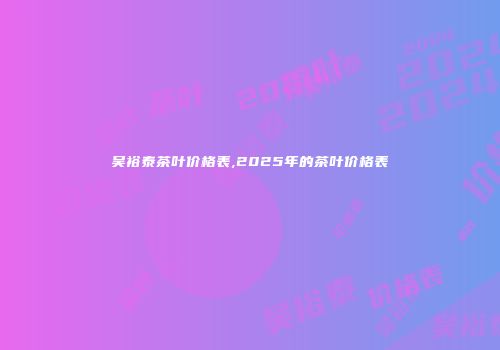 吴裕泰茶叶价格表,2025年的茶叶价格表
