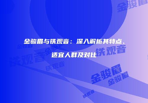 金骏眉与铁观音：深入解析其特点、适宜人群及对比