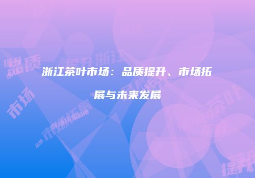 浙江茶叶市场：品质提升、市场拓展与未来发展