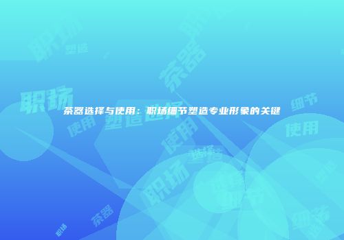 茶器选择与使用：职场细节塑造专业形象的关键