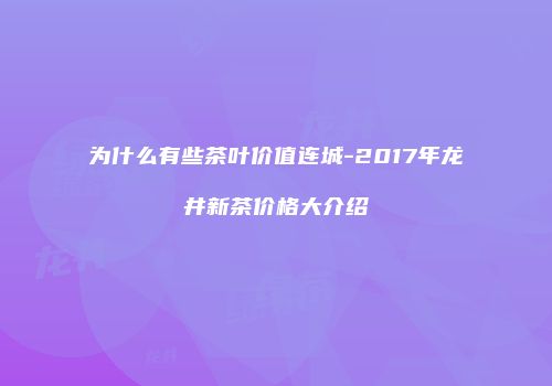 为什么有些茶叶价值连城-2017年龙井新茶价格大介绍