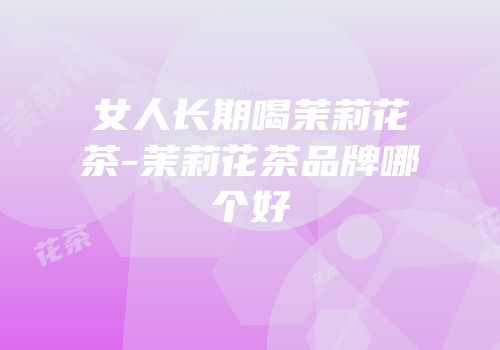女人长期喝茉莉花茶-茉莉花茶品牌哪个好