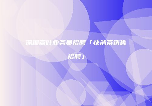 深圳茶叶业务员招聘「快消茶销售招聘」