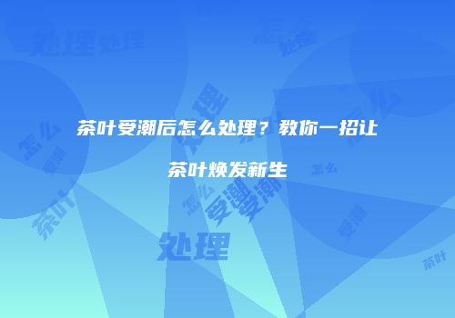茶叶受潮后怎么处理？教你一招让茶叶焕发新生
