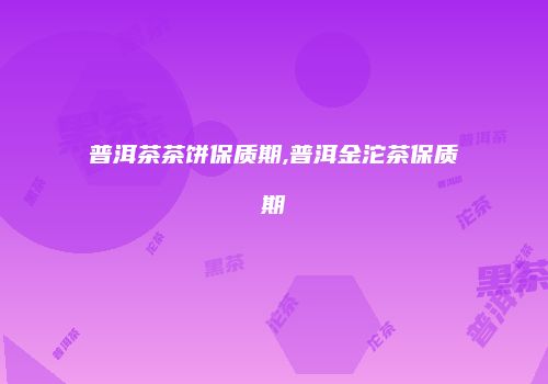 普洱茶茶饼保质期,普洱金沱茶保质期
