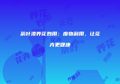 茶叶渣养花妙用：废物利用，让花卉更健康