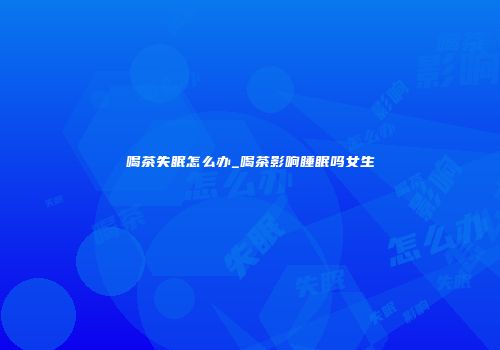 喝茶失眠怎么办_喝茶影响睡眠吗女生